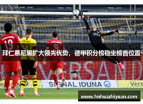 拜仁慕尼黑扩大领先优势，德甲积分榜稳坐榜首位置