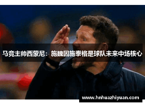 马竞主帅西蒙尼：施魏因施泰格是球队未来中场核心