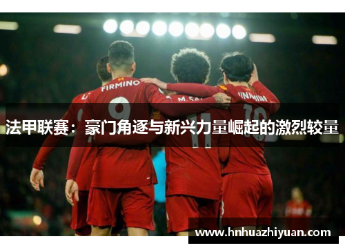 法甲联赛：豪门角逐与新兴力量崛起的激烈较量