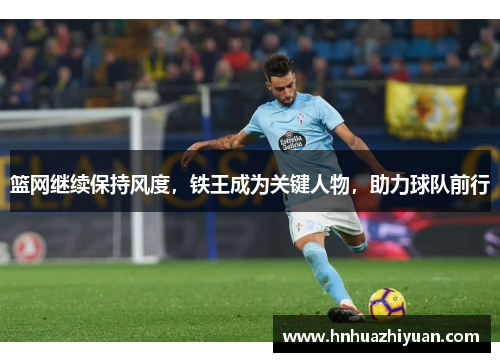 篮网继续保持风度，铁王成为关键人物，助力球队前行