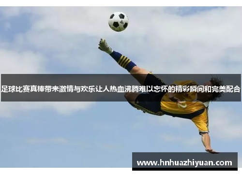 足球比赛真棒带来激情与欢乐让人热血沸腾难以忘怀的精彩瞬间和完美配合