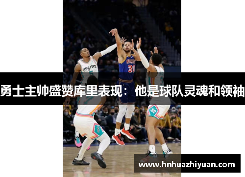 勇士主帅盛赞库里表现：他是球队灵魂和领袖