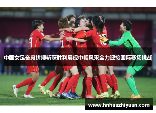 中国女足奋勇拼搏斩获胜利展现巾帼风采全力迎接国际赛场挑战