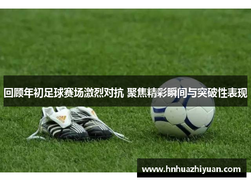 回顾年初足球赛场激烈对抗 聚焦精彩瞬间与突破性表现
