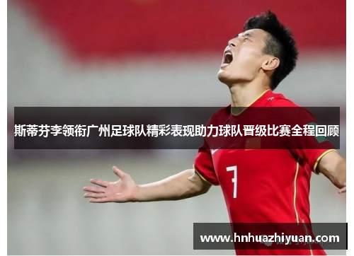 斯蒂芬李领衔广州足球队精彩表现助力球队晋级比赛全程回顾