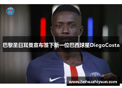 巴黎圣日耳曼宣布签下新一位巴西球星DiegoCosta