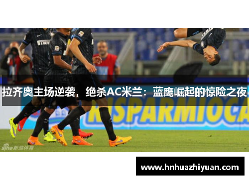 拉齐奥主场逆袭，绝杀AC米兰：蓝鹰崛起的惊险之夜