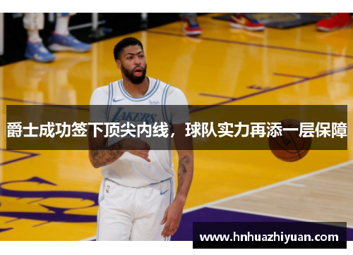 爵士成功签下顶尖内线，球队实力再添一层保障