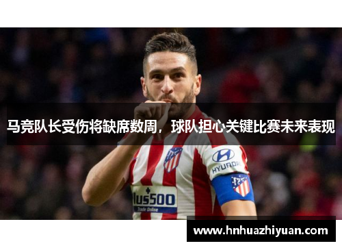 马竞队长受伤将缺席数周，球队担心关键比赛未来表现