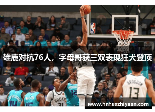 雄鹿对抗76人，字母哥获三双表现狂犬登顶