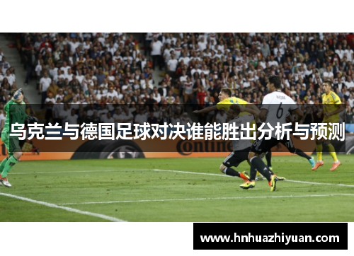 乌克兰与德国足球对决谁能胜出分析与预测