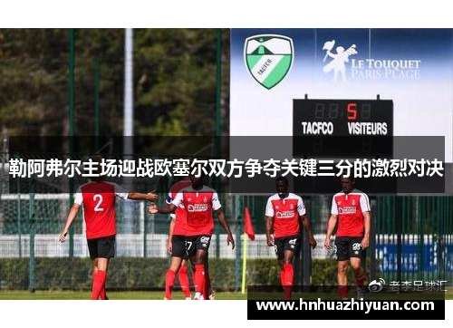 勒阿弗尔主场迎战欧塞尔双方争夺关键三分的激烈对决