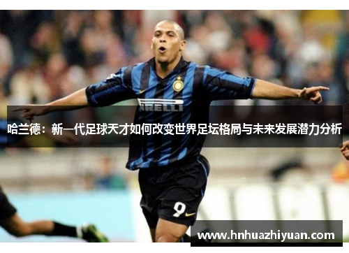 哈兰德：新一代足球天才如何改变世界足坛格局与未来发展潜力分析