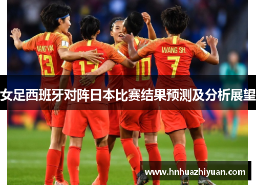 女足西班牙对阵日本比赛结果预测及分析展望