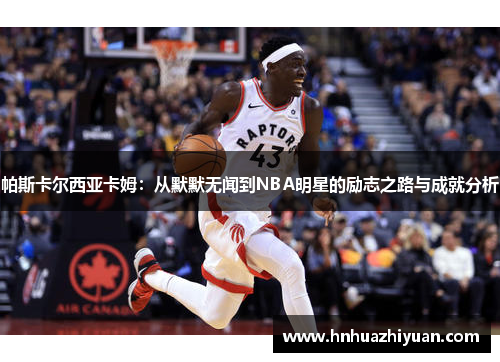 帕斯卡尔西亚卡姆：从默默无闻到NBA明星的励志之路与成就分析