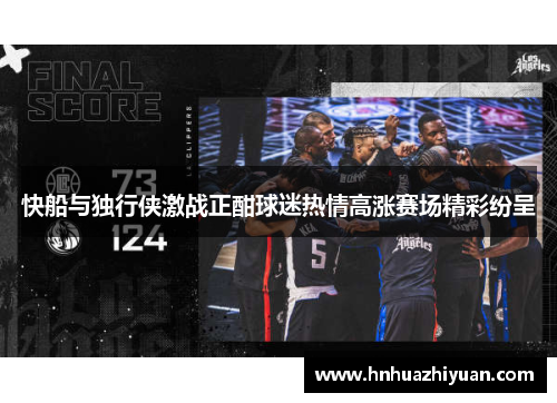 快船与独行侠激战正酣球迷热情高涨赛场精彩纷呈