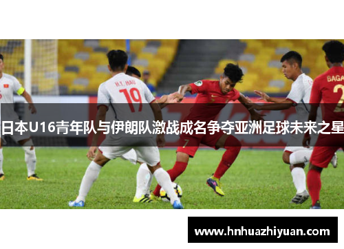 日本U16青年队与伊朗队激战成名争夺亚洲足球未来之星