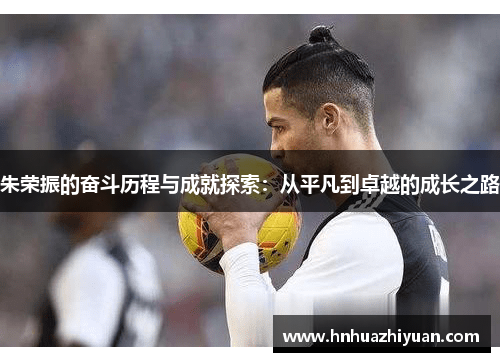 朱荣振的奋斗历程与成就探索：从平凡到卓越的成长之路