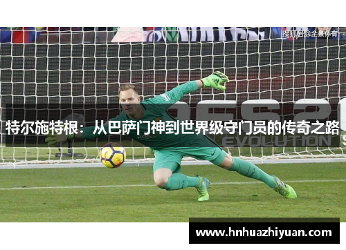特尔施特根：从巴萨门神到世界级守门员的传奇之路