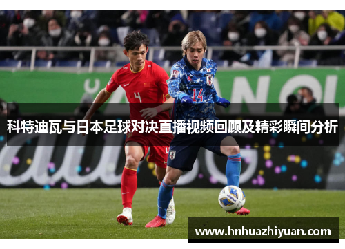 科特迪瓦与日本足球对决直播视频回顾及精彩瞬间分析