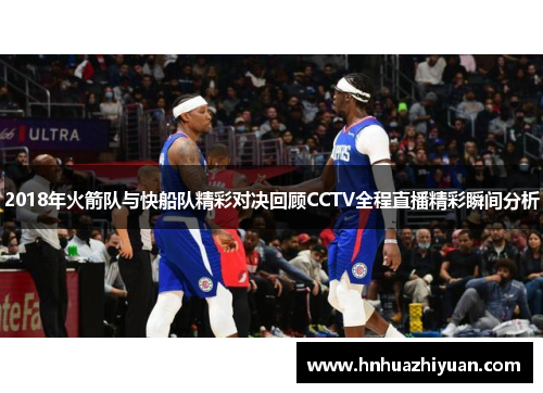 2018年火箭队与快船队精彩对决回顾CCTV全程直播精彩瞬间分析
