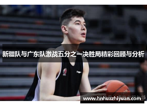 新疆队与广东队激战五分之一决胜局精彩回顾与分析