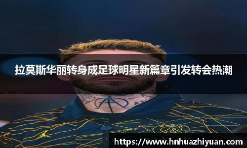 拉莫斯华丽转身成足球明星新篇章引发转会热潮