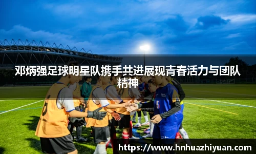 邓炳强足球明星队携手共进展现青春活力与团队精神