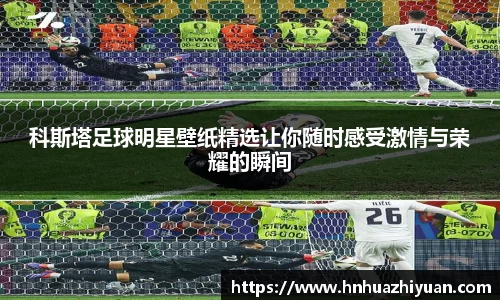 科斯塔足球明星壁纸精选让你随时感受激情与荣耀的瞬间
