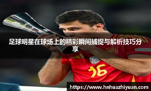 足球明星在球场上的精彩瞬间捕捉与解析技巧分享