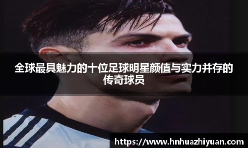 全球最具魅力的十位足球明星颜值与实力并存的传奇球员